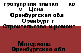 тротуарная плитка 200 кв м › Цена ­ 250 - Оренбургская обл., Оренбург г. Строительство и ремонт » Материалы   . Оренбургская обл.